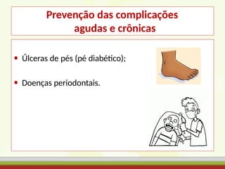 Prevenção das complicações
agudas e crônicas
• Úlceras de pés (pé diabético);
• Doenças periodontais.
 