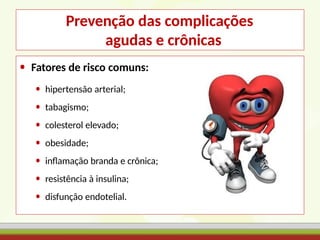 Prevenção das complicações
agudas e crônicas
• Fatores de risco comuns:
• hipertensão arterial;
• tabagismo;
• colesterol elevado;
• obesidade;
• inflamação branda e crônica;
• resistência à insulina;
• disfunção endotelial.
 
