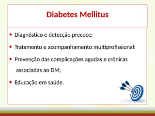 Diabetes Mellitus
• Diagnóstico e detecção precoce;
• Tratamento e acompanhamento multiprofissional;
• Prevenção das complicações agudas e crônicas
associadas ao DM;
• Educação em saúde.
 