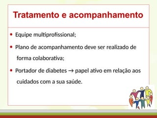 Tratamento e acompanhamento
• Equipe multiprofissional;
• Plano de acompanhamento deve ser realizado de
forma colaborativa;
• Portador de diabetes → papel ativo em relação aos
cuidados com a sua saúde.
 