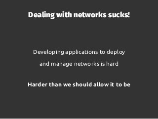 Dealing with networks sucks!
Developing applications to deploy
and manage networks is hard
Harder than we should allow it ...