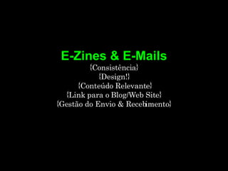 E-Zines & E-Mails {Consistência} {Design!}  {Conteúdo Relevante} {Link para o Blog/Web Site} {Gestão do Envio & Recebimento} 