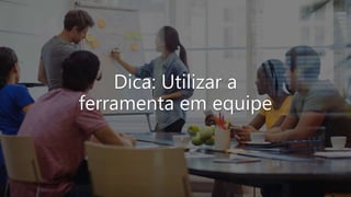 Dica: Utilizar a
ferramenta em equipe
 