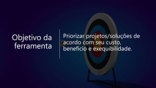 Objetivo da
ferramenta
Priorizar projetos/soluções de
acordo com seu custo,
benefício e exequibilidade.
 