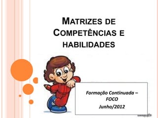 MATRIZES DE
COMPETÊNCIAS E
 HABILIDADES




      Formação Continuada –
              FOCO
           Junho/2012
 