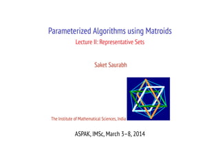 Parameterized Algorithms using Matroids
Lecture II: Representative Sets
Saket Saurabh

The Institute of Mathematical Sciences, India

ASPAK, IMSc, March 3–8, 2014

 
