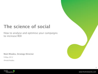 The science of social
How to analyse and optimise your campaigns
to increase ROI




Matt Rhodes, Strategy Director
9 May 2012
@mattrhodes



                                                                 1


                                             www.freshnetworks.com
 