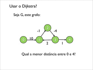 Usar o Dijkstra?

  Seja G, este grafo:


                        2
                   -1       -4

        0    10    1        3        4
                        2        1

       Qual a menor distância entre 0 e 4?
 