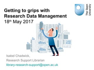 Getting to grips with
Research Data Management
18th
May 2017
Isabel Chadwick,
Research Support Librarian
library-research-support@open.ac.uk
 