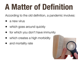 • which creates a high morbidity
• and mortality rate
According to the old de
fi
nition, a pandemic involves:
• a new virus
• which goes around quickly
• for which you don't have immunity
A Matter of De
fi
nition
 