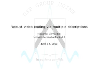 Robust video coding via multiple descriptions
Riccardo Bernardini
riccardo.bernardini@uniud.it
June 14, 2018
 