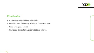 Conclusão
• CSS é uma linguagem de estilização.
• Utilizada para a deﬁnição de estilos e layout na web.
• Foco em aspecto visual.
• Composta de seletores, propriedades e valores.
 