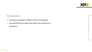 Conclusão
• É possível manipular o DOM e CSS com JavaScript.
• Isso permite que os apps web sejam mais dinâmicos e
interativos.
 