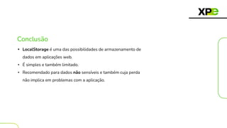 Conclusão
• LocalStorage é uma das possibilidades de armazenamento de
dados em aplicações web.
• É simples e também limitado.
• Recomendado para dados não sensíveis e também cuja perda
não implica em problemas com a aplicação.
 