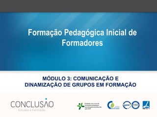 Formação Pedagógica Inicial de
Formadores
MÓDULO 3: COMUNICAÇÃO E
DINAMIZAÇÃO DE GRUPOS EM FORMAÇÃO
 