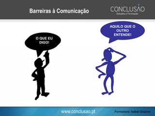 www.conclusao.pt
O QUE EU
DIGO!
Barreiras à Comunicação
AQUILO QUE O
OUTRO
ENTENDE!
Formadora: Isabel Grazina
 
