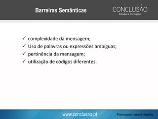www.conclusao.pt
Barreiras Semânticas
 complexidade da mensagem;
 Uso de palavras ou expressões ambíguas;
 pertinência da mensagem;
 utilização de códigos diferentes.
Formadora: Isabel Grazina
 