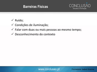 www.conclusao.pt
Barreiras Físicas
 Ruído;
 Condições de iluminação;
 Falar com duas ou mais pessoas ao mesmo tempo;
 Desconhecimento do contexto
Formadora: Isabel Grazina
 