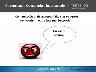 www.conclusao.pt
Comunicação Consciente e Inconsciente
Comunicação onde a pessoa fala, mas os gestos
demonstram outra totalmente oposta...
Eu estou
calmo...
Formadora: Isabel Grazina
 