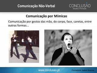 www.conclusao.pt
Comunicação Não-Verbal
Comunicação por Mímicas
Comunicação por gestos das mão, do corpo, face, caretas, entre
outras formas...
Formadora: Isabel Grazina
 