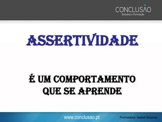 www.conclusao.pt
ASSERTIVIDADE
É UM COMPORTAMENTO
QUE SE APRENDE
Formadora: Isabel Grazina
 
