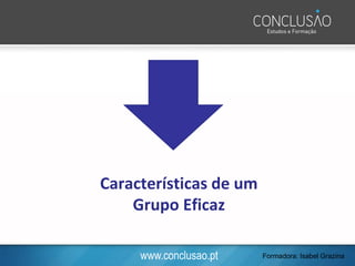 www.conclusao.pt
Características de um
Grupo Eficaz
Formadora: Isabel Grazina
 