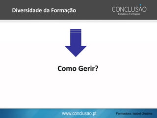 www.conclusao.pt
Como Gerir?
Diversidade da Formação
Formadora: Isabel Grazina
 