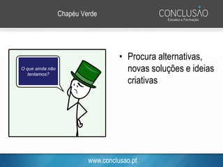 www.conclusao.pt
Chapéu Verde
• Procura alternativas,
novas soluções e ideias
criativas
O que ainda não
tentamos?
 