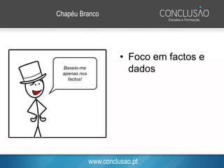 www.conclusao.pt
Chapéu Branco
• Foco em factos e
dadosBaseio-me
apenas nos
factos!
 