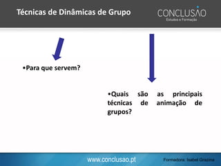 www.conclusao.pt
•Para que servem?
•Quais são as principais
técnicas de animação de
grupos?
Técnicas de Dinâmicas de Grupo
Formadora: Isabel Grazina
 