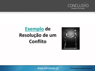 www.conclusao.pt
Exemplo de
Resolução de um
Conflito
Formadora: Isabel Grazina
 