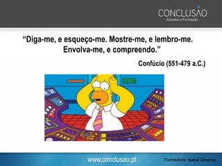 www.conclusao.pt
“Diga-me, e esqueço-me. Mostre-me, e lembro-me.
Envolva-me, e compreendo.”
Confúcio (551-479 a.C.)
Formadora: Isabel Grazina
 