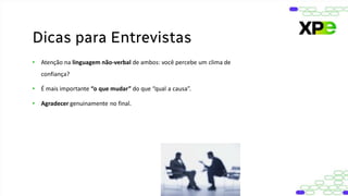 • Atenção na linguagem não-verbal de ambos: você percebe um clima de
confiança?
• É mais importante “o que mudar” do que “qual a causa”.
• Agradecer genuinamente no final.
Dicas para Entrevistas
 