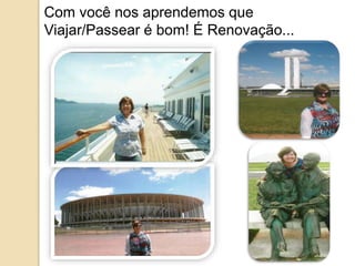Com você nos aprendemos que 
Viajar/Passear é bom! É Renovação... 
 