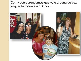 Com você aprendemos que vale a pena de vez 
enquanto Extravasar/Brincar!! 
 