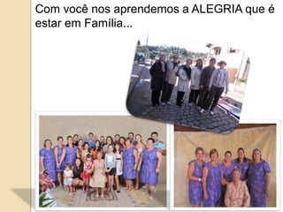 Com você nos aprendemos a ALEGRIA que é 
estar em Família... 
 