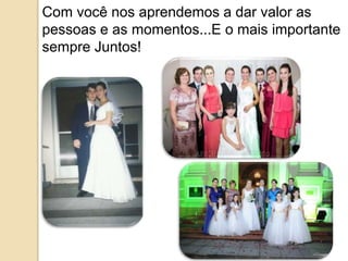 Com você nos aprendemos a dar valor as 
pessoas e as momentos...E o mais importante 
sempre Juntos! 
 