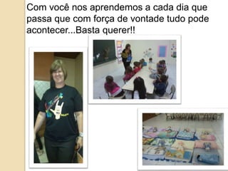 Com você nos aprendemos a cada dia que 
passa que com força de vontade tudo pode 
acontecer...Basta querer!! 
 
