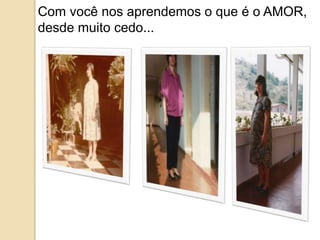 Com você nos aprendemos o que é o AMOR, 
desde muito cedo... 
 