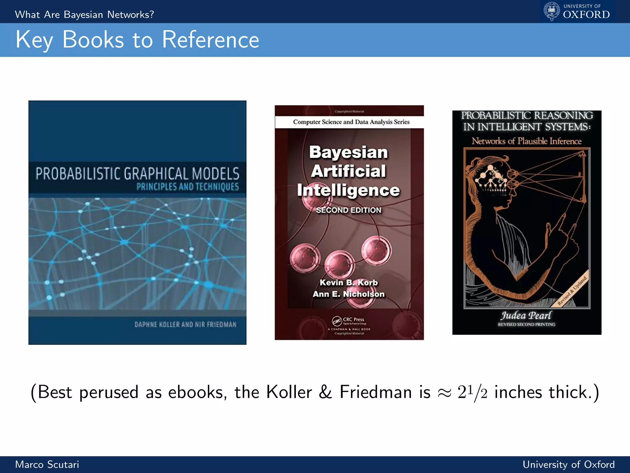 What Are Bayesian Networks?
Key Books to Reference
(Best perused as ebooks, the Koller & Friedman is ≈ 21/2 inches thick.)
Marco Scutari University of Oxford
 