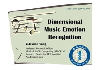 Dec. 2011 @ MTG, UPF




                Dimensional
               Music Emotion
                Recognition
Yi-Hsuan Yang
Assistant Research Fellow
Music & Audio Computing (MAC) Lab
Research Center for IT Innovation
Academia Sinica

                                                    1
 