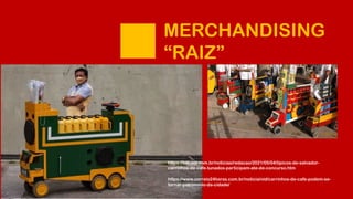MERCHANDISING
“RAIZ”
https://www.correio24horas.com.br/noticia/nid/carrinhos-de-cafe-podem-se-
tornar-patrimonio-da-cidade/
https://tab.uol.com.br/noticias/redacao/2021/05/04/tipicos-de-salvador-
carrinhos-de-cafe-tunados-participam-ate-de-concurso.htm
 