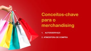 Conceitos-chave
para o
merchandising
1. AUTOSSERVIÇO
2. ATMOSFERA DE COMPRA
 