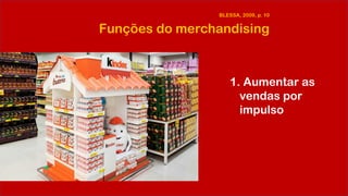 Funções do merchandising
1. Aumentar as
vendas por
impulso
BLESSA, 2009, p. 10
 