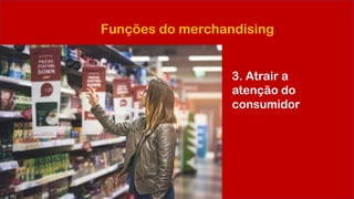 Funções do merchandising
3. Atrair a
atenção do
consumidor
 