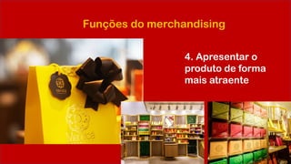 Funções do merchandising
4. Apresentar o
produto de forma
mais atraente
 