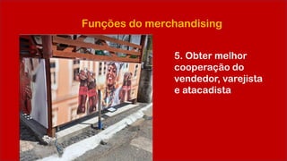 Funções do merchandising
5. Obter melhor
cooperação do
vendedor, varejista
e atacadista
 