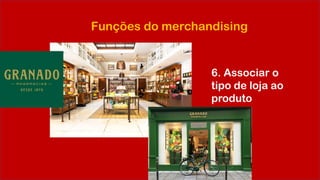Funções do merchandising
6. Associar o
tipo de loja ao
produto
 