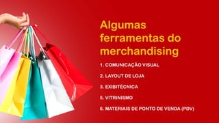 Algumas
ferramentas do
merchandising
1. COMUNICAÇÃO VISUAL
2. LAYOUT DE LOJA
3. EXIBITÉCNICA
5. VITRINISMO
6. MATERIAIS DE PONTO DE VENDA (PDV)
 