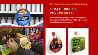 Ferramentas do merchandising
5. MATERIAIS DE
PDV / WOBLER
Sinalizadores que possuem uma lingueta
plástica transparente, que dão à peça um
certo balanço e destaque.
 